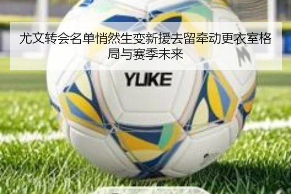 尤文转会名单悄然生变新援去留牵动更衣室格局与赛季未来 | qianwen